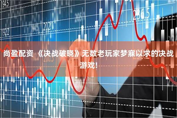 尚盈配资 《决战破晓》无数老玩家梦寐以求的决战游戏!