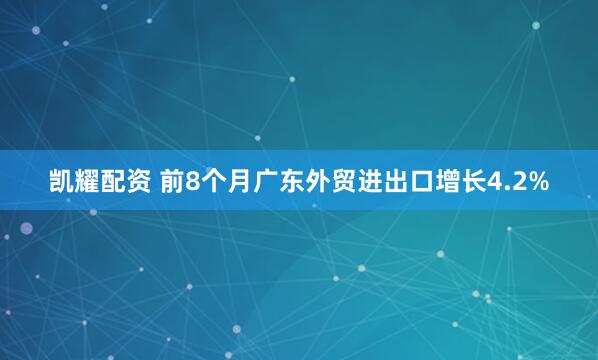 凯耀配资 前8个月广东外贸进出口增长4.2%