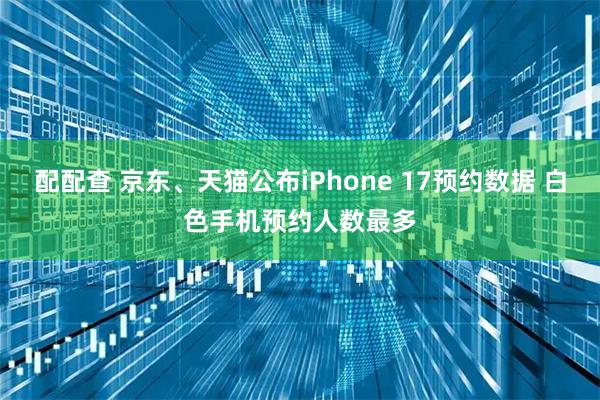 配配查 京东、天猫公布iPhone 17预约数据 白色手机预约人数最多