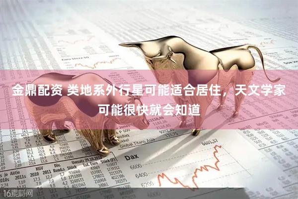 金鼎配资 类地系外行星可能适合居住，天文学家可能很快就会知道