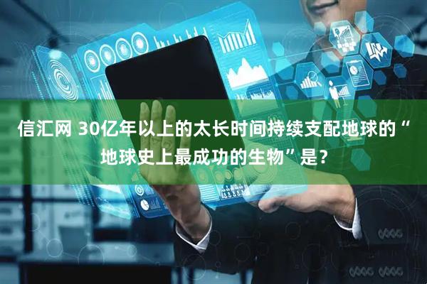 信汇网 30亿年以上的太长时间持续支配地球的“地球史上最成功的生物”是？