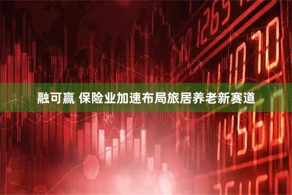 融可赢 保险业加速布局旅居养老新赛道
