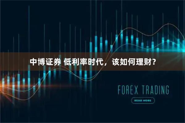中博证券 低利率时代，该如何理财？
