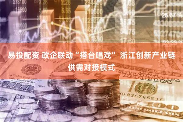 易投配资 政企联动“搭台唱戏” 浙江创新产业链供需对接模式