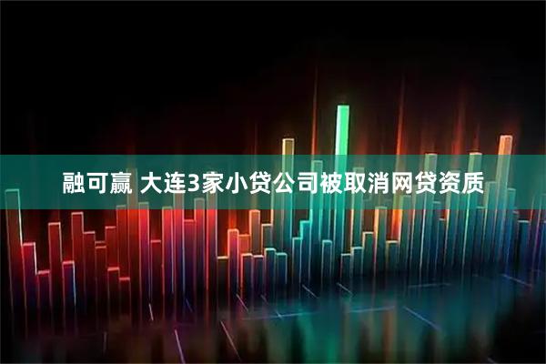 融可赢 大连3家小贷公司被取消网贷资质