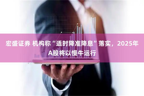 宏盛证券 机构称“适时降准降息”落实，2025年A股将以慢牛运行