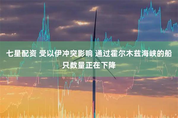 七星配资 受以伊冲突影响 通过霍尔木兹海峡的船只数量正在下降