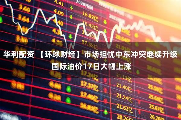 华利配资 【环球财经】市场担忧中东冲突继续升级 国际油价17日大幅上涨
