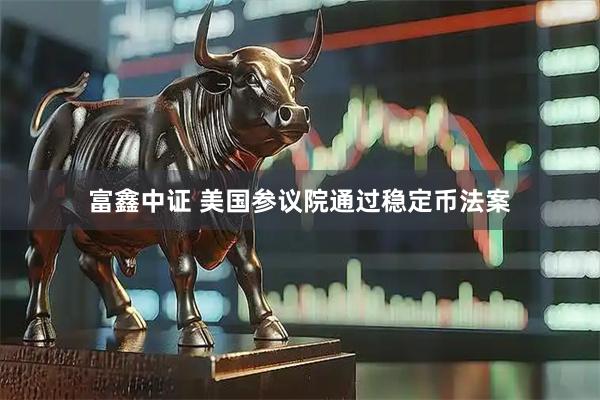 富鑫中证 美国参议院通过稳定币法案