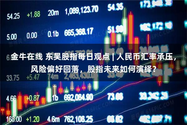 金牛在线 东吴股指每日观点 | 人民币汇率承压，风险偏好回落，股指未来如何演绎？