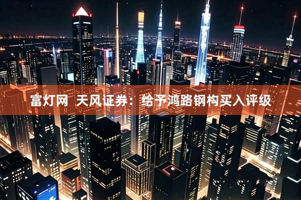 富灯网  天风证券：给予鸿路钢构买入评级