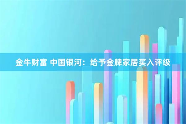 金牛财富 中国银河：给予金牌家居买入评级