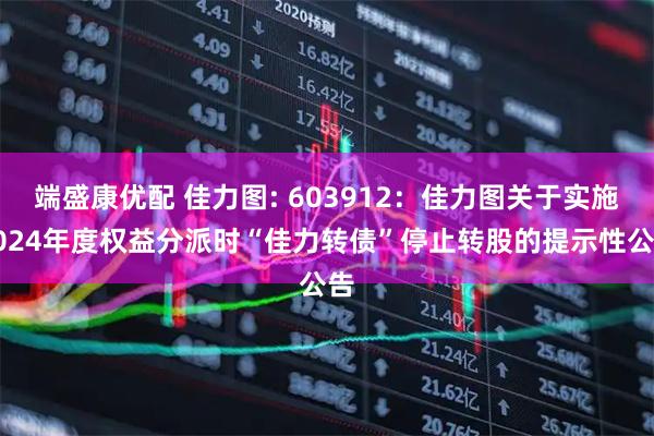 端盛康优配 佳力图: 603912：佳力图关于实施2024年度权益分派时“佳力转债”停止转股的提示性公告