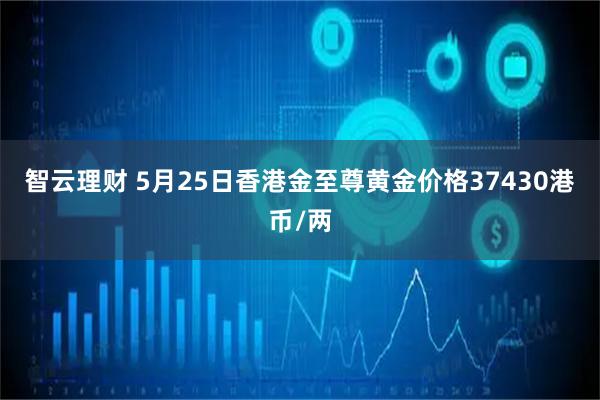 智云理财 5月25日香港金至尊黄金价格37430港币/两