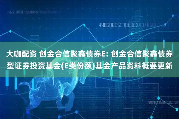 大咖配资 创金合信聚鑫债券E: 创金合信聚鑫债券型证券投资基金(E类份额)基金产品资料概要更新