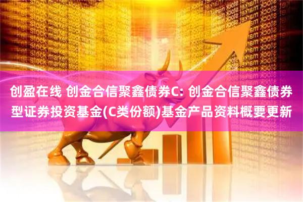 创盈在线 创金合信聚鑫债券C: 创金合信聚鑫债券型证券投资基金(C类份额)基金产品资料概要更新