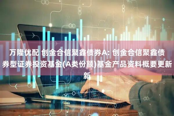 万隆优配 创金合信聚鑫债券A: 创金合信聚鑫债券型证券投资基金(A类份额)基金产品资料概要更新