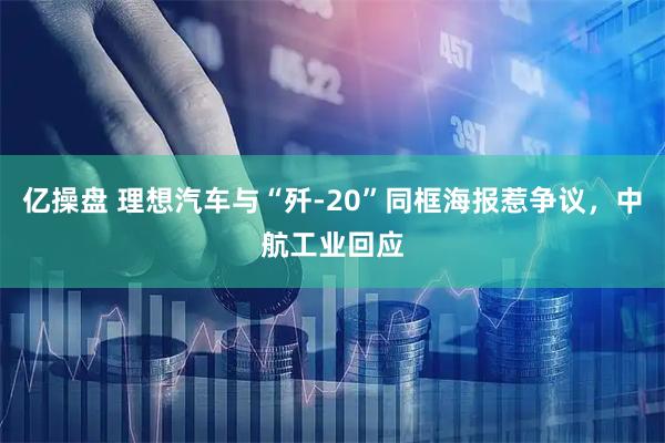 亿操盘 理想汽车与“歼-20”同框海报惹争议，中航工业回应