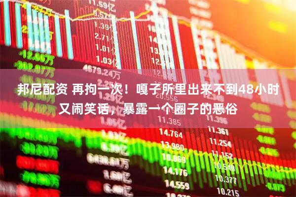 邦尼配资 再拘一次！嘎子所里出来不到48小时又闹笑话，暴露一个圈子的恶俗