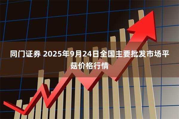 同门证券 2025年9月24日全国主要批发市场平菇价格行情