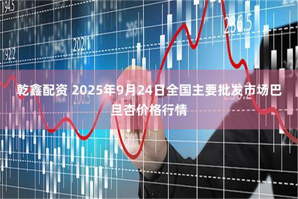 乾鑫配资 2025年9月24日全国主要批发市场巴旦杏价格行情
