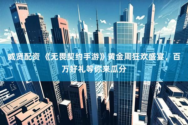 威贤配资 《无畏契约手游》黄金周狂欢盛宴，百万好礼等你来瓜分