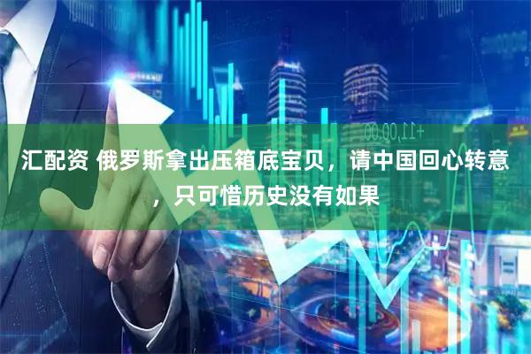 汇配资 俄罗斯拿出压箱底宝贝，请中国回心转意，只可惜历史没有如果