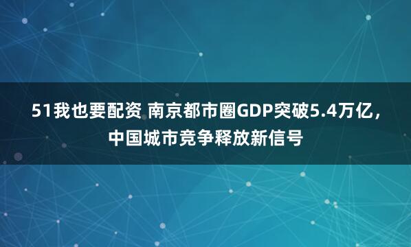 51我也要配资 南京都市圈GDP突破5.4万亿，中国城市竞争释放新信号