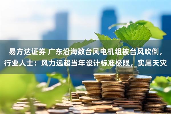 易方达证券 广东沿海数台风电机组被台风吹倒，行业人士：风力远超当年设计标准极限，实属天灾