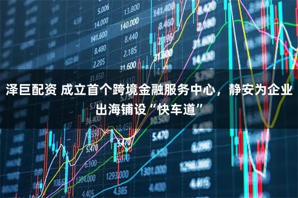 泽巨配资 成立首个跨境金融服务中心，静安为企业出海铺设“快车道”