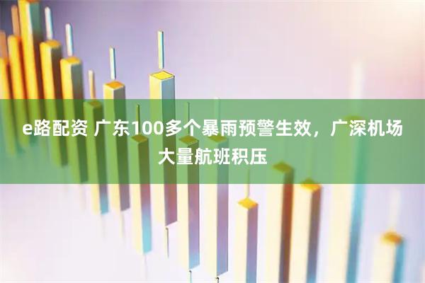 e路配资 广东100多个暴雨预警生效，广深机场大量航班积压