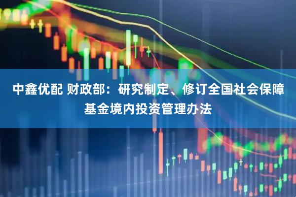 中鑫优配 财政部：研究制定、修订全国社会保障基金境内投资管理办法