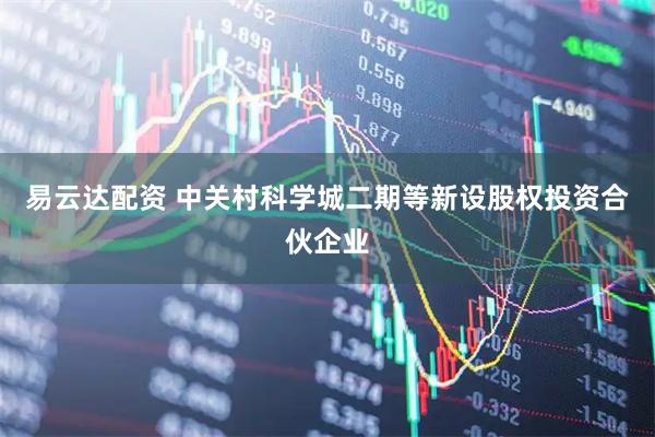 易云达配资 中关村科学城二期等新设股权投资合伙企业