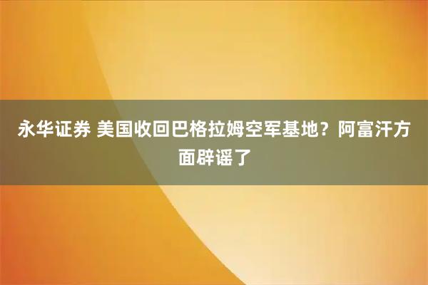 永华证券 美国收回巴格拉姆空军基地？阿富汗方面辟谣了