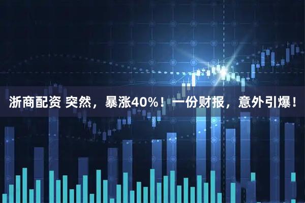 浙商配资 突然，暴涨40%！一份财报，意外引爆！