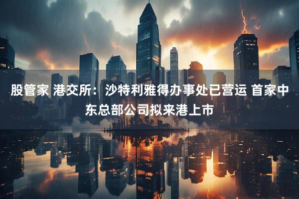 股管家 港交所：沙特利雅得办事处已营运 首家中东总部公司拟来港上市