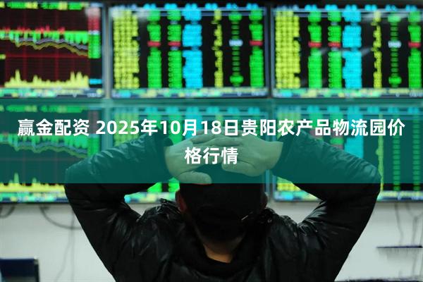 赢金配资 2025年10月18日贵阳农产品物流园价格行情