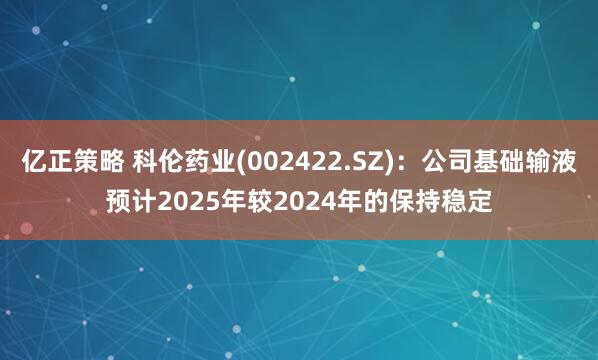 亿正策略 科伦药业(002422.SZ)：公司基础输液预计2025年较2024年的保持稳定
