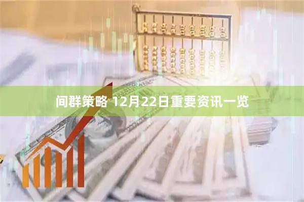 间群策略 12月22日重要资讯一览