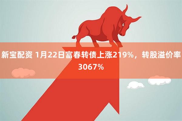 新宝配资 1月22日富春转债上涨219%，转股溢价率3067%