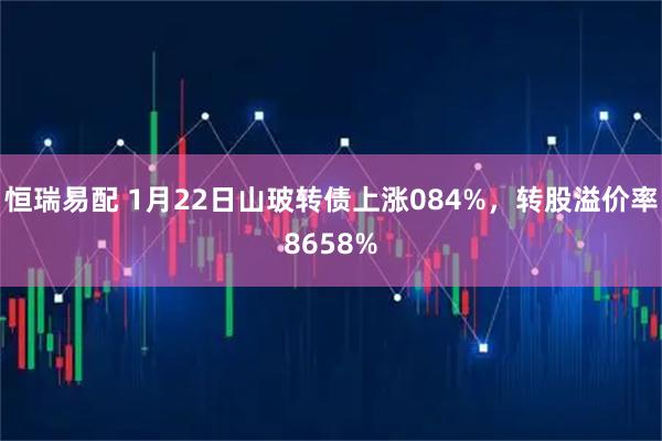恒瑞易配 1月22日山玻转债上涨084%，转股溢价率8658%