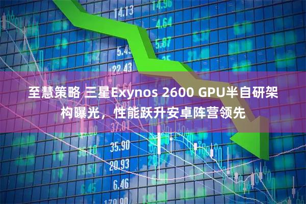 至慧策略 三星Exynos 2600 GPU半自研架构曝光，性能跃升安卓阵营领先