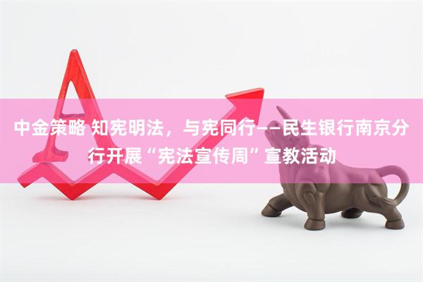 中金策略 知宪明法，与宪同行——民生银行南京分行开展“宪法宣传周”宣教活动