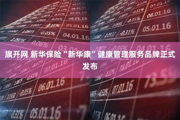旗开网 新华保险“新华康”健康管理服务品牌正式发布