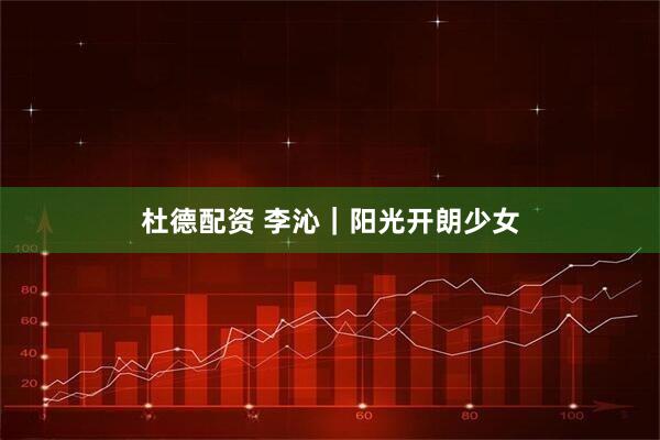 杜德配资 李沁｜阳光开朗少女