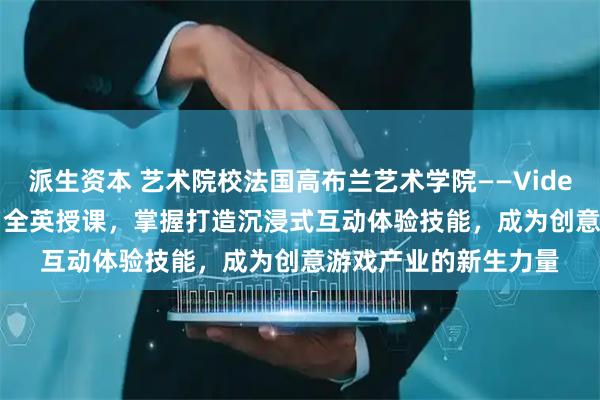 派生资本 艺术院校法国高布兰艺术学院——Video Game 游戏设计：全英授课，掌握打造沉浸式互动体验技能，成为创意游戏产业的新生力量