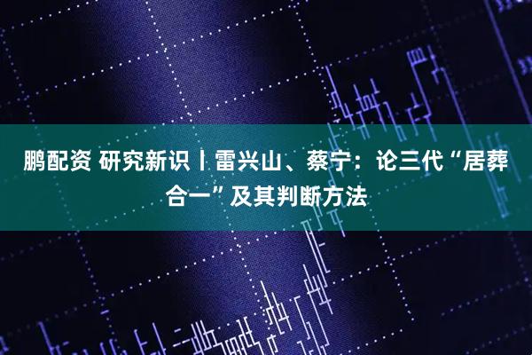 鹏配资 研究新识丨雷兴山、蔡宁：论三代“居葬合一”及其判断方法
