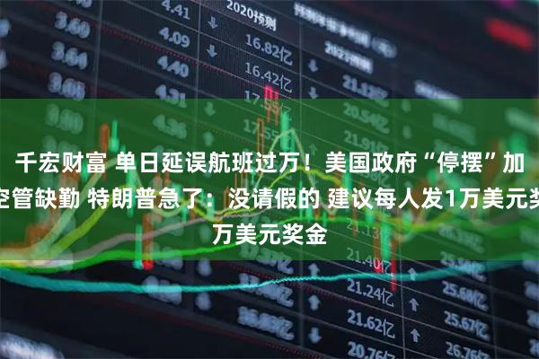 千宏财富 单日延误航班过万!美国政府“停摆”加剧空管缺勤 特朗普急了:没请假的 建议每人发1万美元奖金