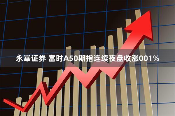 永崋证券 富时A50期指连续夜盘收涨001%