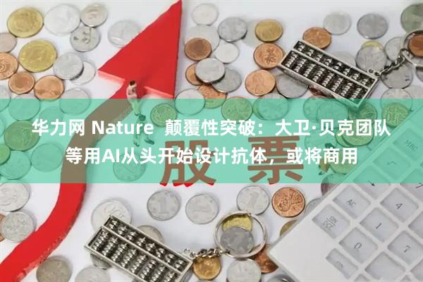 华力网 Nature  颠覆性突破：大卫·贝克团队等用AI从头开始设计抗体，或将商用